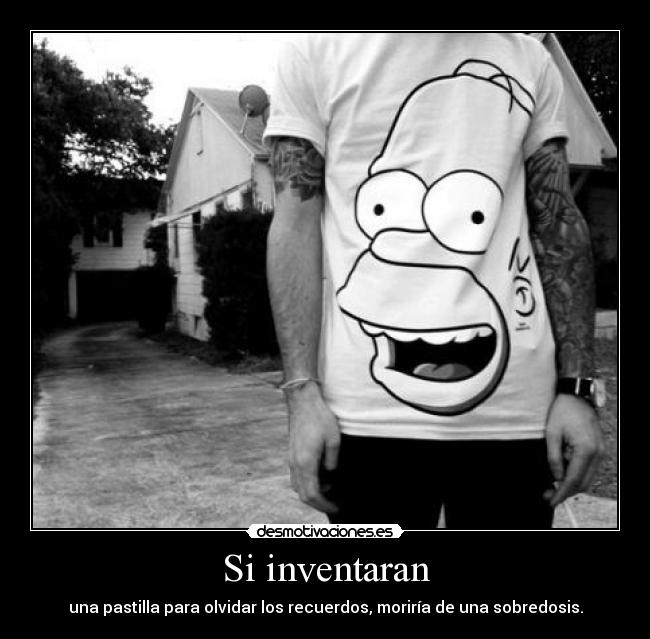 Si inventaran - una pastilla para olvidar los recuerdos, moriría de una sobredosis.