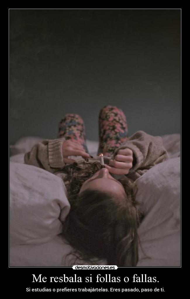 Me resbala si follas o fallas. - Si estudias o prefieres trabajártelas. Eres pasado, paso de ti.