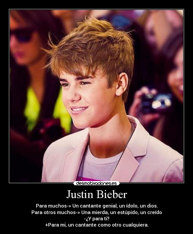 Justin Bieber - Para muchos-> Un cantante genial, un ídolo, un dios.
Para otros muchos-> Una mierda, un estúpido, un creído
-¿Y para ti?
+Para mi, un cantante como otro cualquiera.