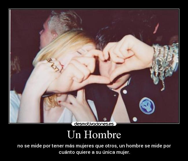 Un Hombre - no se mide por tener más mujeres que otros, un hombre se mide por
cuánto quiere a su única mujer.