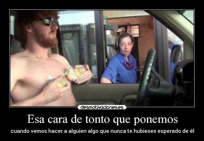 Esa cara de tonto que ponemos - cuando vemos hacer a alguien algo que nunca te hubieses esperado de él