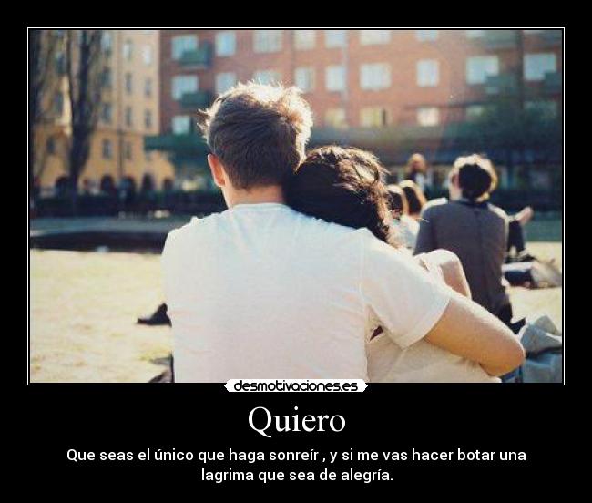 Quiero - Que seas el único que haga sonreír , y si me vas hacer botar una
lagrima que sea de alegría.