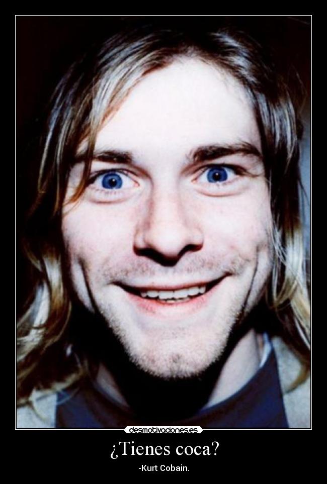 ¿Tienes coca? - -Kurt Cobain.