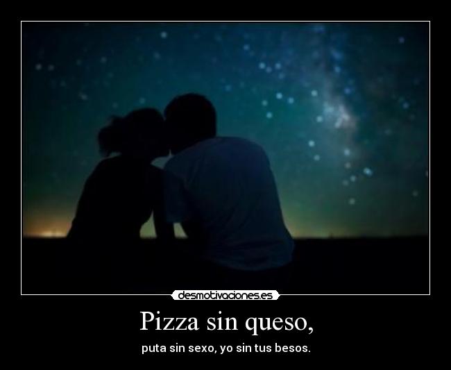 Pizza sin queso, - puta sin sexo, yo sin tus besos.