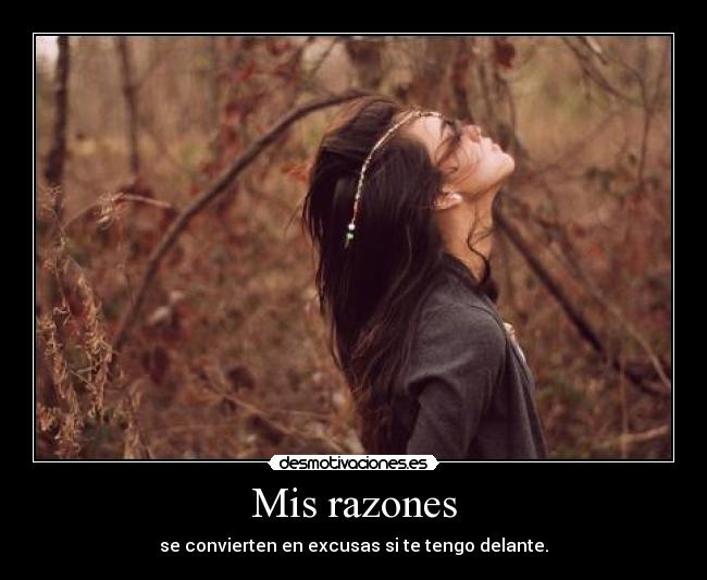 Mis razones - se convierten en excusas si te tengo delante.