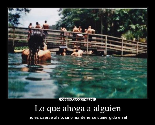 Lo que ahoga a alguien - no es caerse al río, sino mantenerse sumergido en él