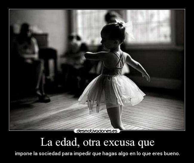 La edad, otra excusa que - impone la sociedad para impedir que hagas algo en lo que eres bueno.
