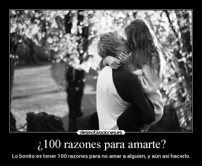 ¿100 razones para amarte? - Lo bonito es tener 100 razones para no amar a alguien, y aún así hacerlo.