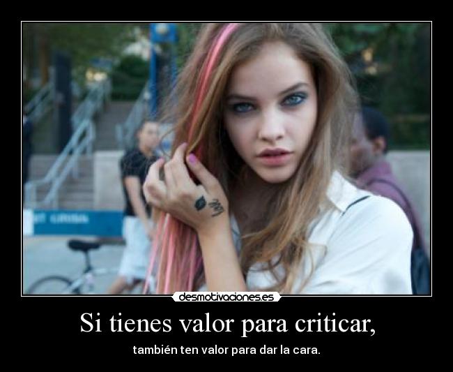 Si tienes valor para criticar, -