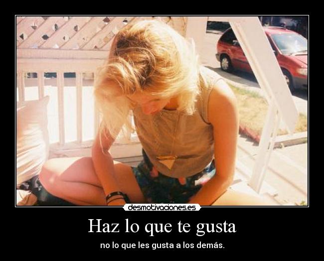 Haz lo que te gusta - no lo que les gusta a los demás.