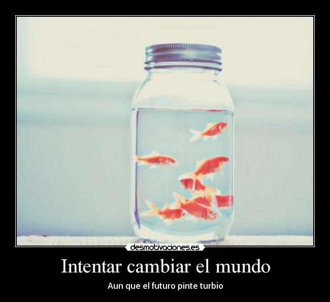 Intentar cambiar el mundo - Aun que el futuro pinte turbio