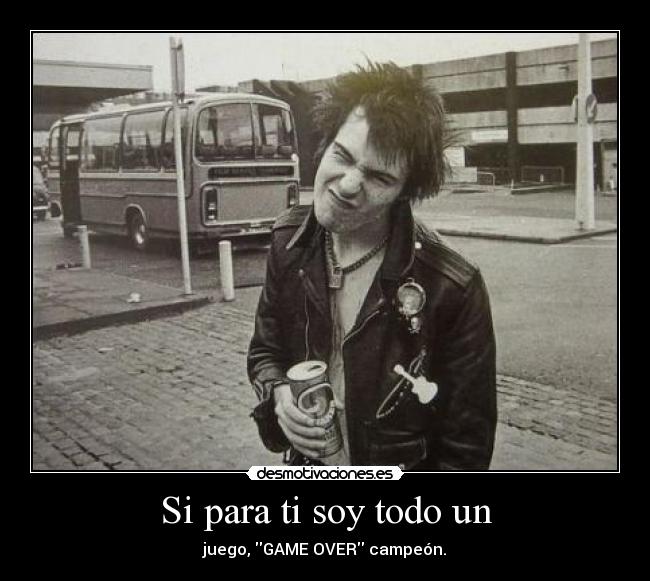 Si para ti soy todo un - juego, GAME OVER campeón.