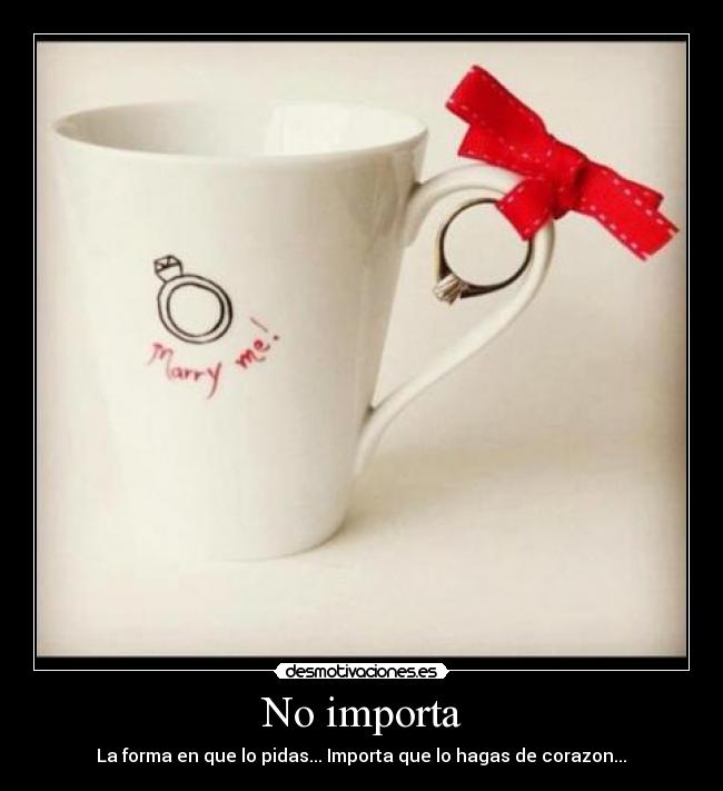 No importa - La forma en que lo pidas... Importa que lo hagas de corazon...♥