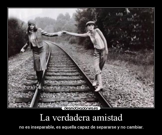 La verdadera amistad - no es inseparable, es aquella capaz de separarse y no cambiar.