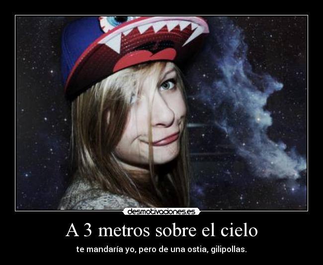 A 3 metros sobre el cielo - te mandaría yo, pero de una ostia, gilipollas.