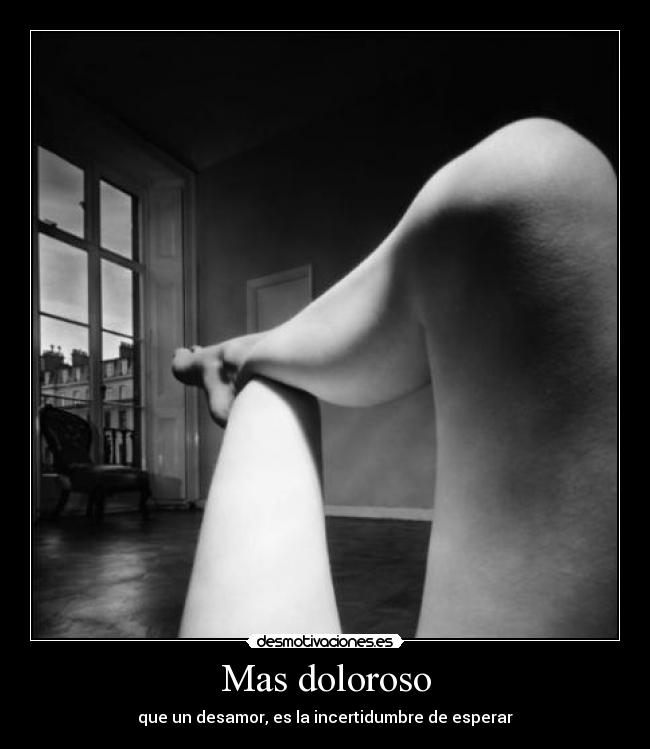 Mas doloroso - que un desamor, es la incertidumbre de esperar