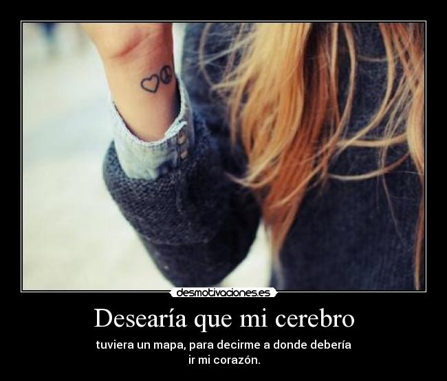 Desearía que mi cerebro - tuviera un mapa, para decirme a donde debería
ir mi corazón.