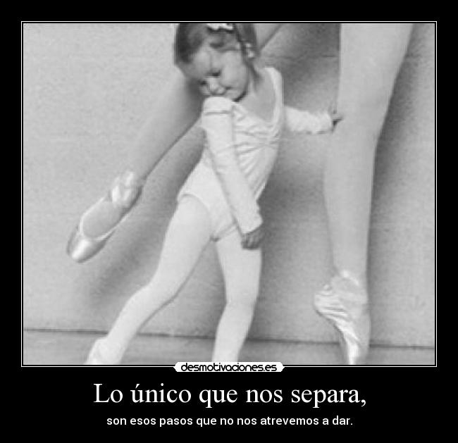 Lo único que nos separa, - son esos pasos que no nos atrevemos a dar.