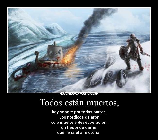 Todos están muertos, - hay sangre por todas partes.
Los nórdicos dejaron
sólo muerte y desesperación,
un hedor de carne,
que llena el aire otoñal.