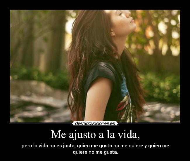 Me ajusto a la vida, - pero la vida no es justa, quien me gusta no me quiere y quien me quiere no me gusta.