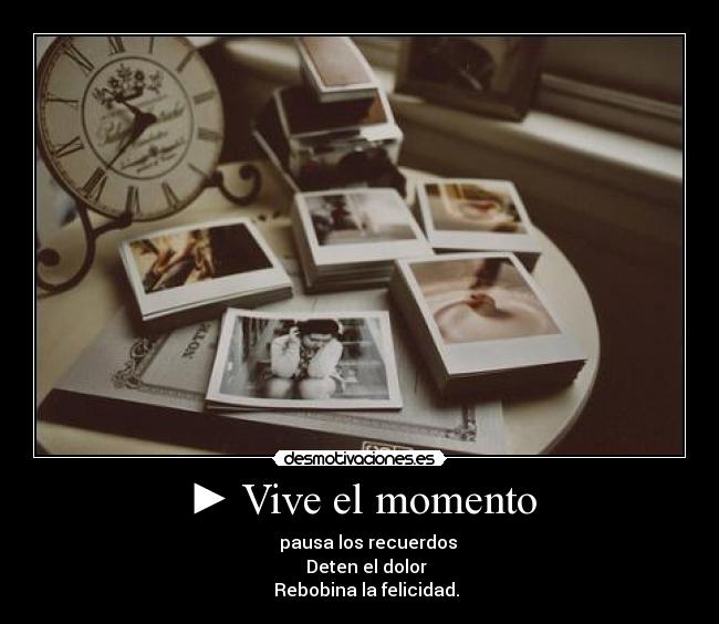 ► Vive el momento - ▌ ▌ pausa los recuerdos
■ Deten el dolor
◄ Rebobina la felicidad.