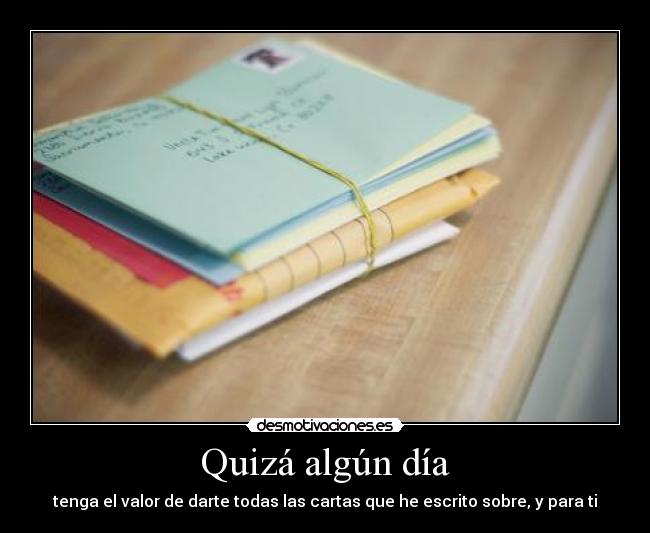 Quizá algún día - tenga el valor de darte todas las cartas que he escrito sobre, y para ti