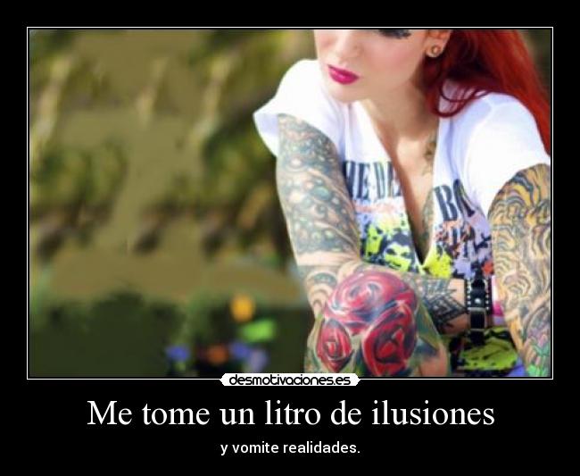Me tome un litro de ilusiones - y vomite realidades.