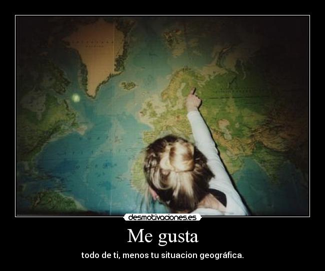 Me gusta - todo de ti, menos tu situacion geográfica.
