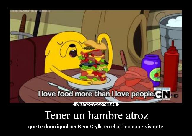 Tener un hambre atroz - que te daría igual ser Bear Grylls en el último superviviente.