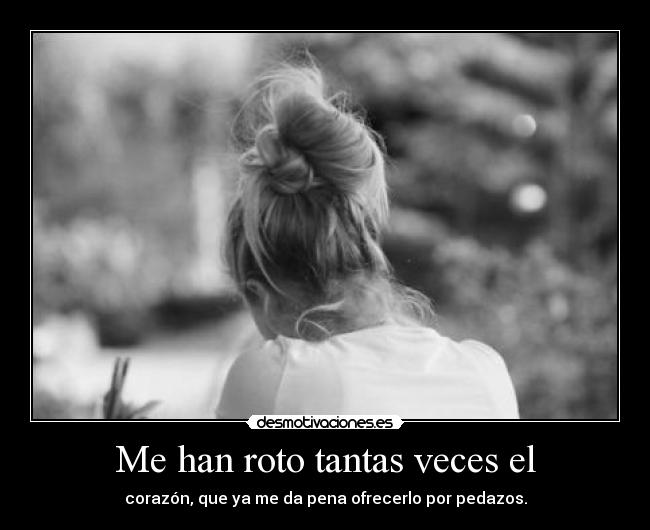 Me han roto tantas veces el - corazón, que ya me da pena ofrecerlo por pedazos.