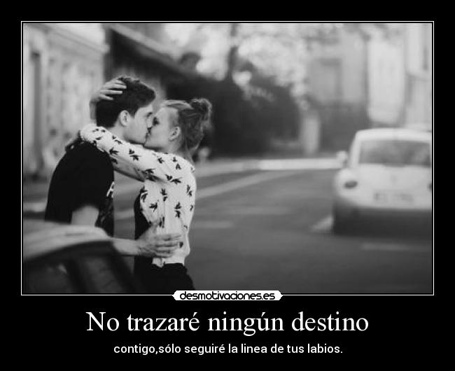 No trazaré ningún destino - contigo,sólo seguiré la linea de tus labios.