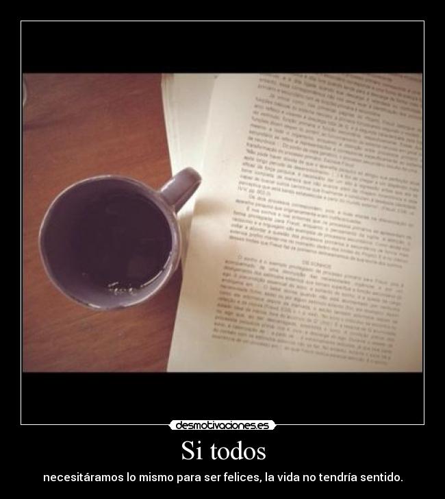 Si todos - necesitáramos lo mismo para ser felices, la vida no tendría sentido.