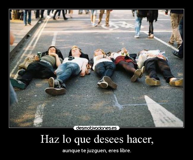 Haz lo que desees hacer, - aunque te juzguen, eres libre.