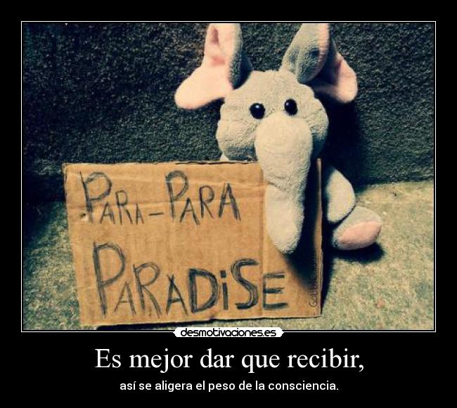 Es mejor dar que recibir, - así se aligera el peso de la consciencia.