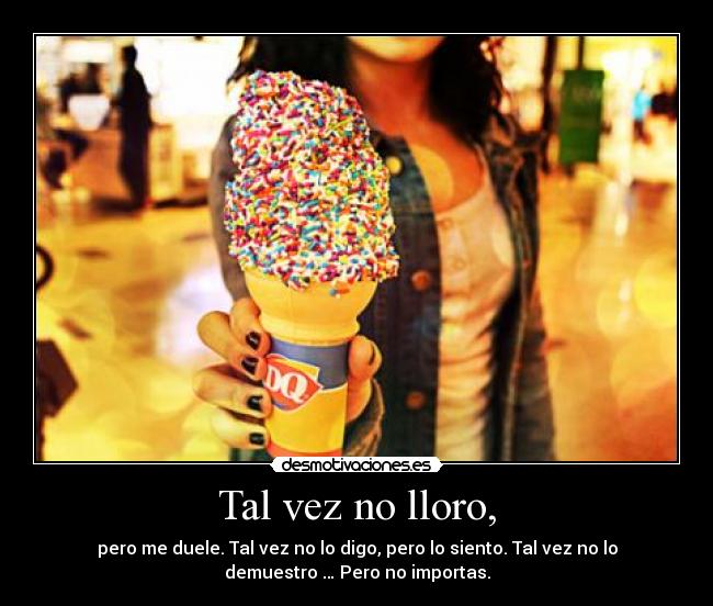 Tal vez no lloro, - pero me duele. Tal vez no lo digo, pero lo siento. Tal vez no lo
demuestro … Pero no importas.