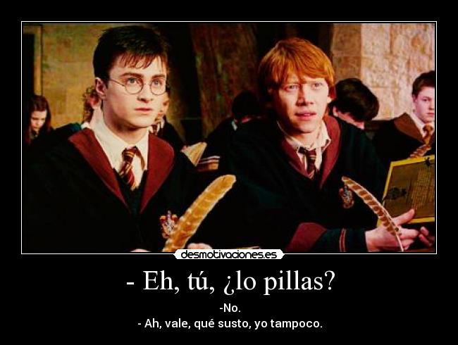 - Eh, tú, ¿lo pillas? - -No.
- Ah, vale, qué susto, yo tampoco.