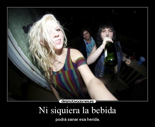 Ni siquiera la bebida - podrá sanar esa herida.