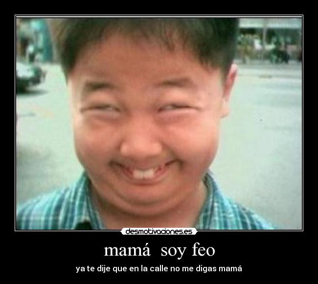 mamá soy feo - ya te dije que en la calle no me digas mamá