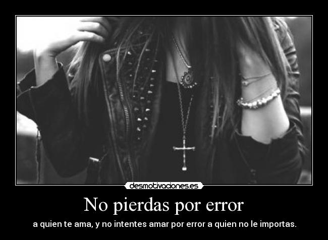 No pierdas por error - a quien te ama, y no intentes amar por error a quien no le importas.