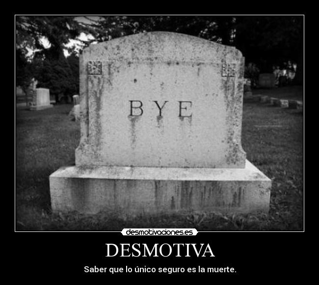 DESMOTIVA - Saber que lo único seguro es la muerte.