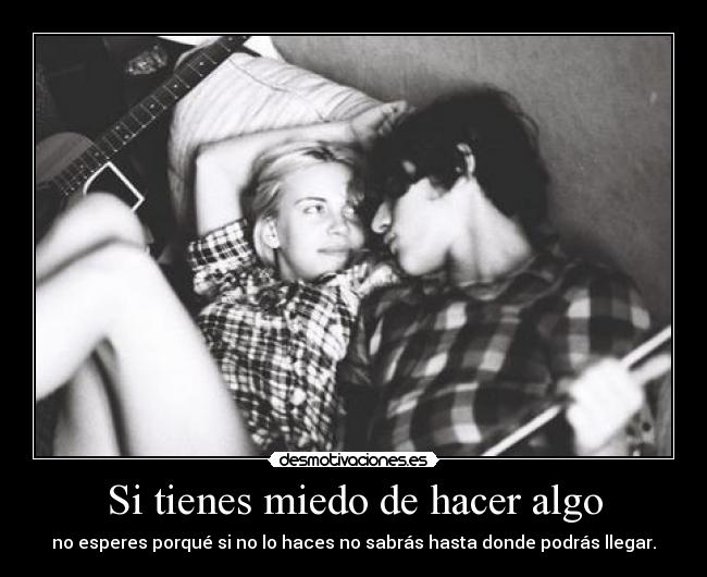 Si tienes miedo de hacer algo - no esperes porqué si no lo haces no sabrás hasta donde podrás llegar.
