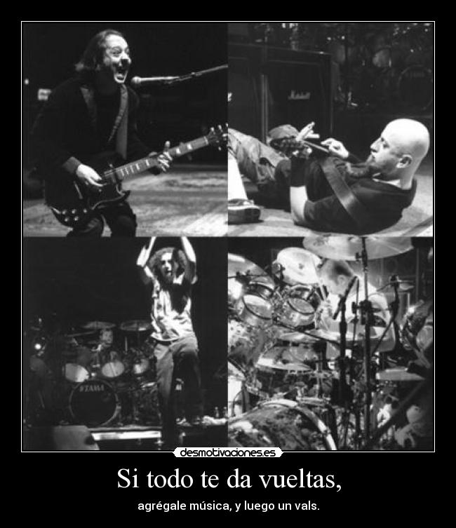 Si todo te da vueltas, - agrégale música, y luego un vals.