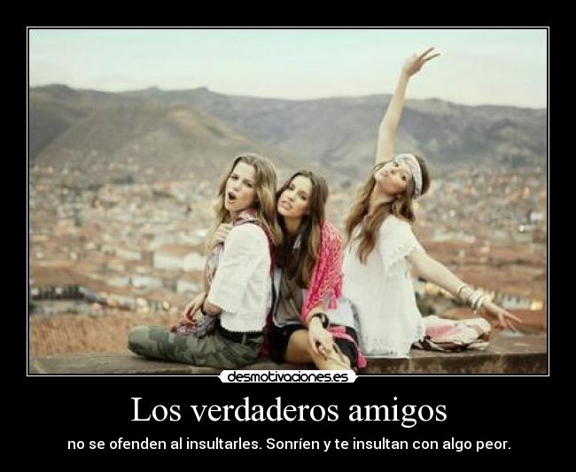 Los verdaderos amigos - no se ofenden al insultarles. Sonríen y te insultan con algo peor.
