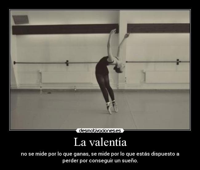 La valentía - no se mide por lo que ganas, se mide por lo que estás dispuesto a
perder por conseguir un sueño.