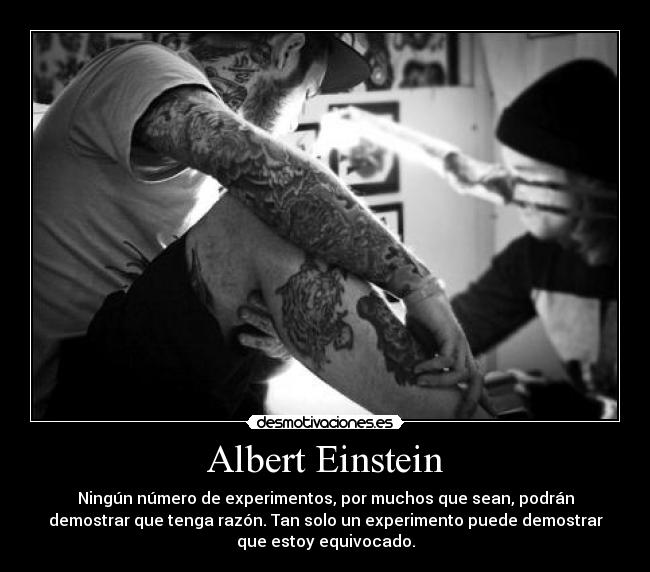 Albert Einstein - Ningún número de experimentos, por muchos que sean, podrán
demostrar que tenga razón. Tan solo un experimento puede demostrar
que estoy equivocado.