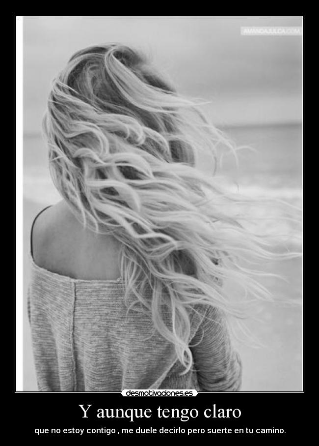 Y aunque tengo claro - que no estoy contigo , me duele decirlo pero suerte en tu camino.