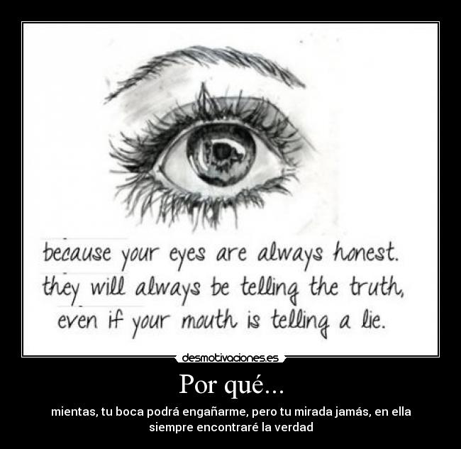 Por qué... - mientas, tu boca podrá engañarme, pero tu mirada jamás, en ella
siempre encontraré la verdad