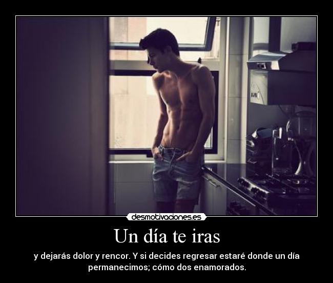 Un día te iras - y dejarás dolor y rencor. Y si decides regresar estaré donde un día
permanecimos; cómo dos enamorados.