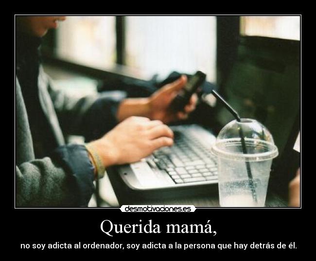 Querida mamá, - no soy adicta al ordenador, soy adicta a la persona que hay detrás de él.