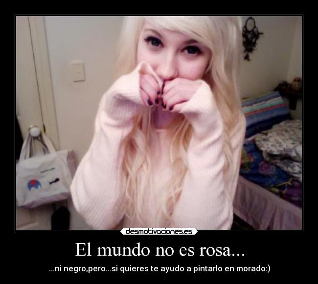 El mundo no es rosa... - ...ni negro,pero...si quieres te ayudo a pintarlo en morado:)